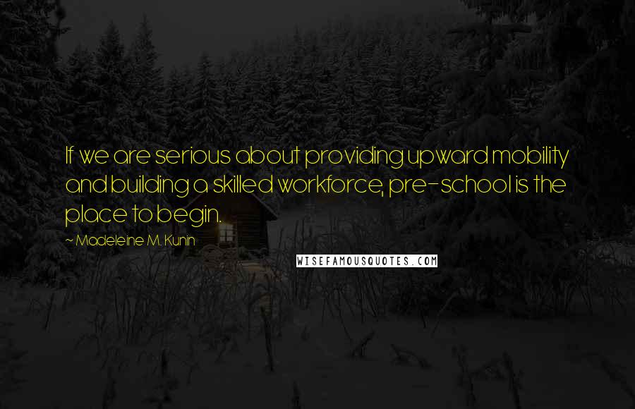 Madeleine M. Kunin Quotes: If we are serious about providing upward mobility and building a skilled workforce, pre-school is the place to begin.