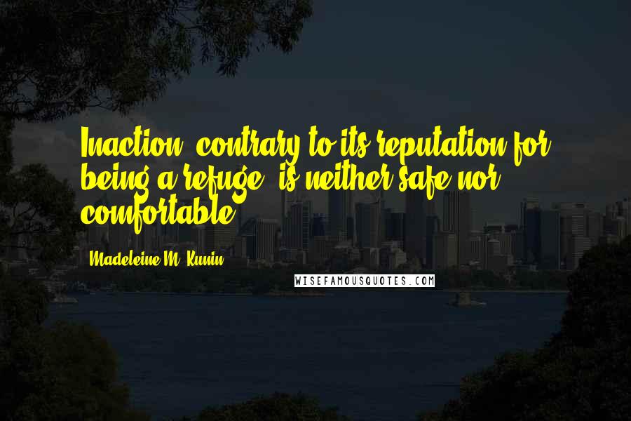 Madeleine M. Kunin Quotes: Inaction, contrary to its reputation for being a refuge, is neither safe nor comfortable.