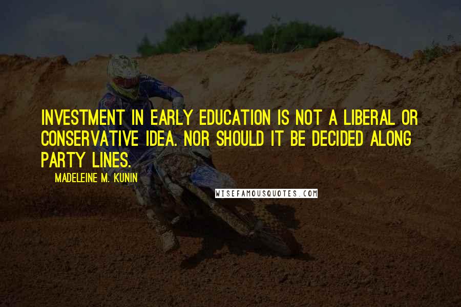 Madeleine M. Kunin Quotes: Investment in early education is not a Liberal or Conservative idea. Nor should it be decided along party lines.