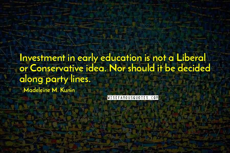 Madeleine M. Kunin Quotes: Investment in early education is not a Liberal or Conservative idea. Nor should it be decided along party lines.