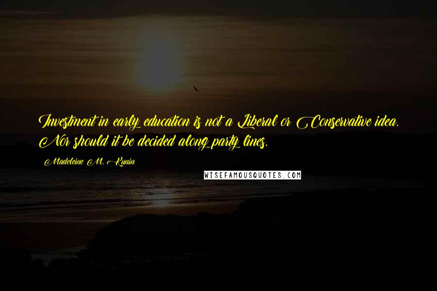 Madeleine M. Kunin Quotes: Investment in early education is not a Liberal or Conservative idea. Nor should it be decided along party lines.