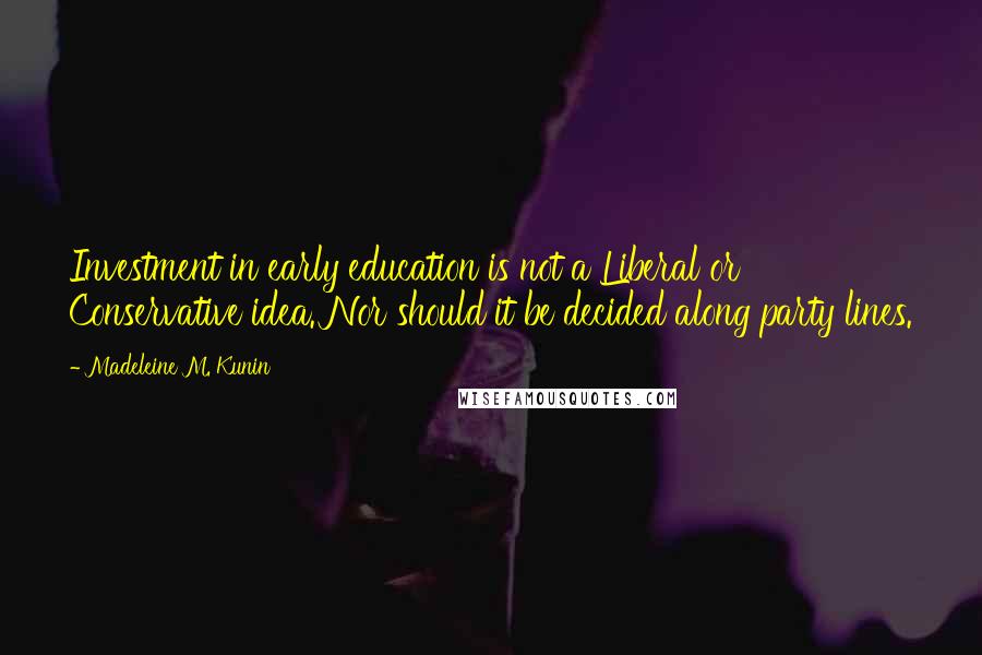 Madeleine M. Kunin Quotes: Investment in early education is not a Liberal or Conservative idea. Nor should it be decided along party lines.