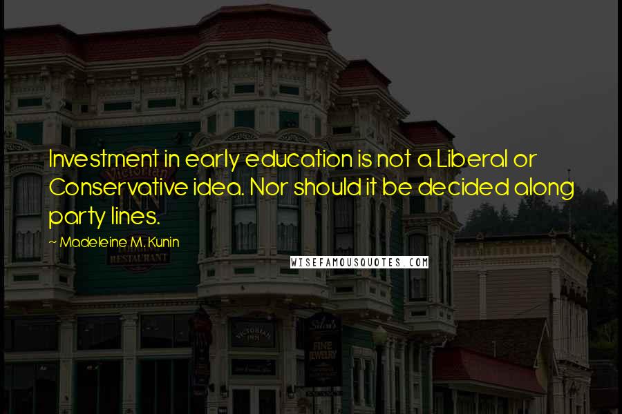 Madeleine M. Kunin Quotes: Investment in early education is not a Liberal or Conservative idea. Nor should it be decided along party lines.