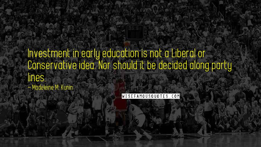 Madeleine M. Kunin Quotes: Investment in early education is not a Liberal or Conservative idea. Nor should it be decided along party lines.