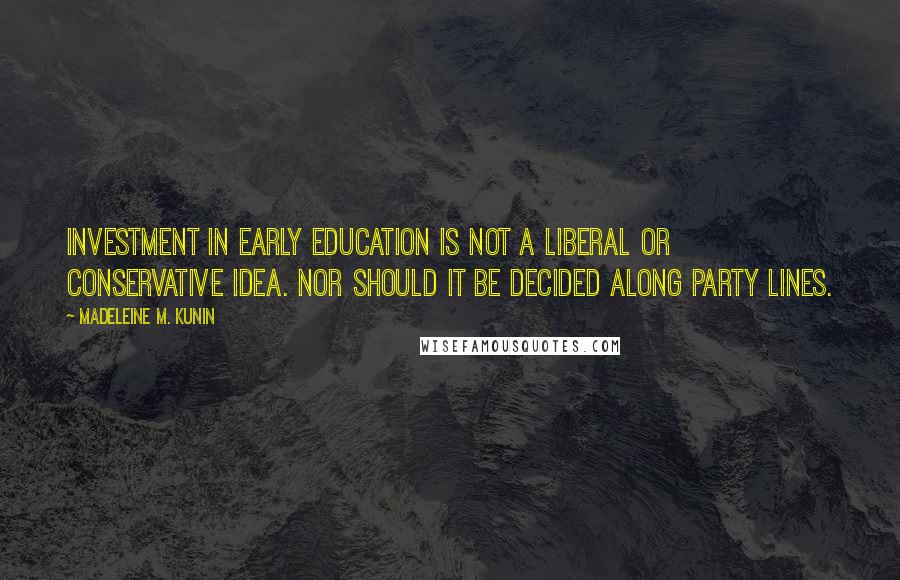 Madeleine M. Kunin Quotes: Investment in early education is not a Liberal or Conservative idea. Nor should it be decided along party lines.