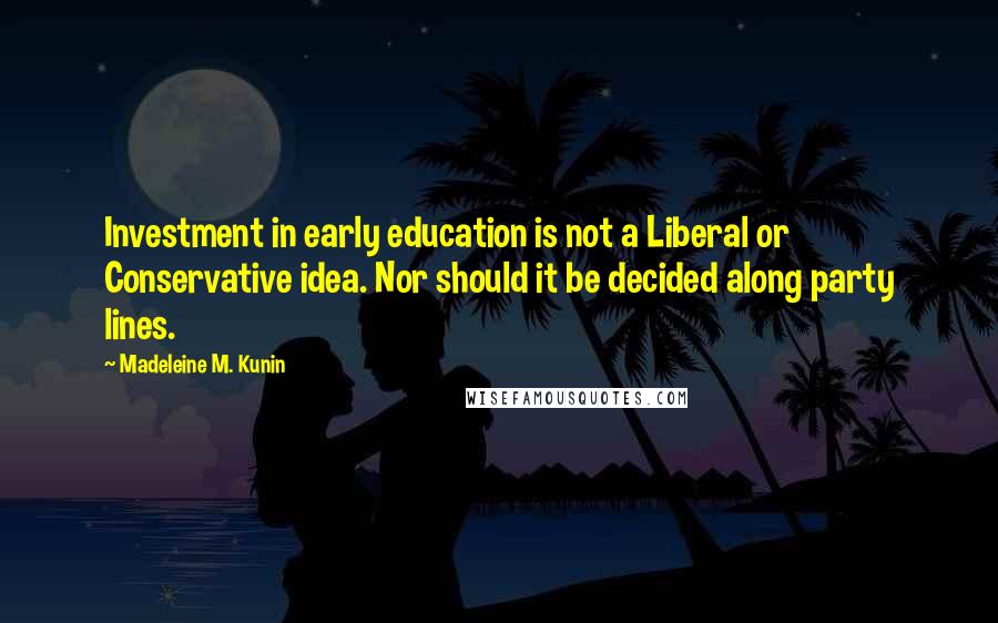 Madeleine M. Kunin Quotes: Investment in early education is not a Liberal or Conservative idea. Nor should it be decided along party lines.