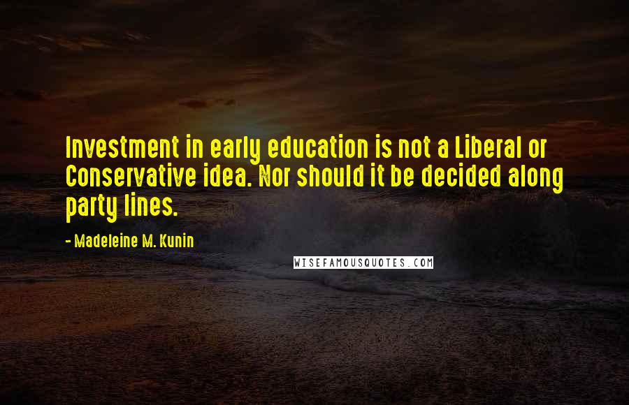 Madeleine M. Kunin Quotes: Investment in early education is not a Liberal or Conservative idea. Nor should it be decided along party lines.