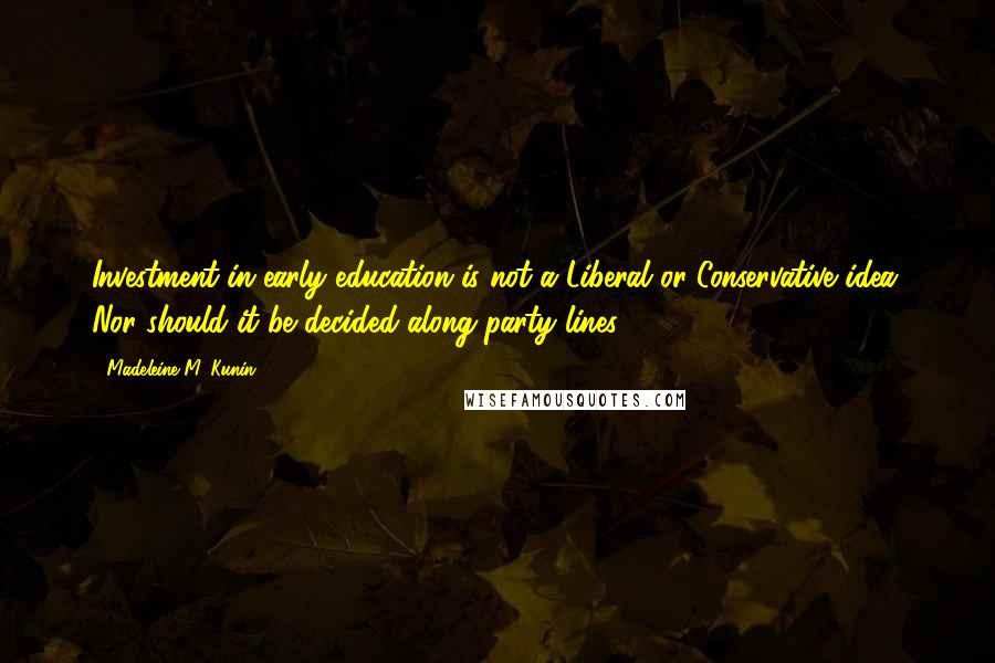 Madeleine M. Kunin Quotes: Investment in early education is not a Liberal or Conservative idea. Nor should it be decided along party lines.