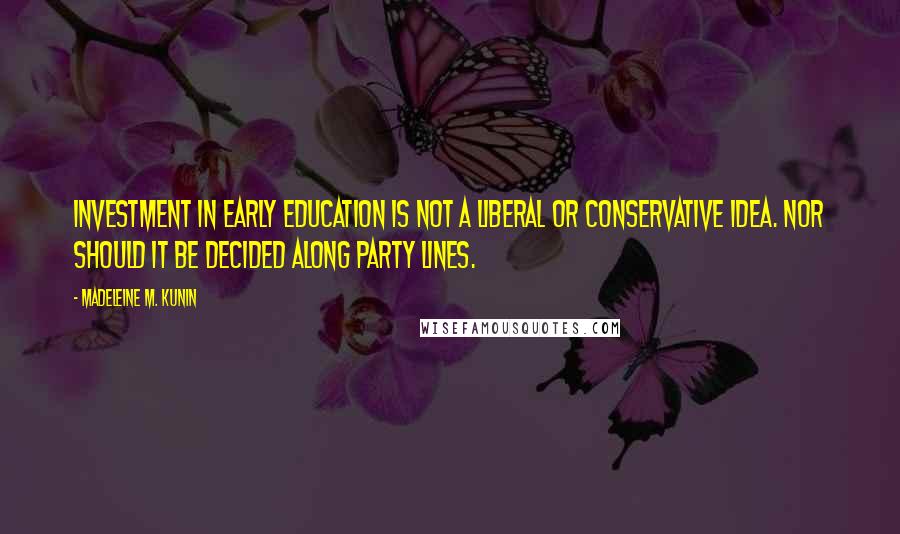 Madeleine M. Kunin Quotes: Investment in early education is not a Liberal or Conservative idea. Nor should it be decided along party lines.