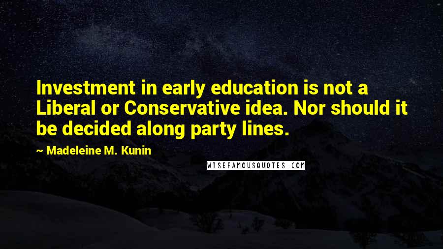 Madeleine M. Kunin Quotes: Investment in early education is not a Liberal or Conservative idea. Nor should it be decided along party lines.