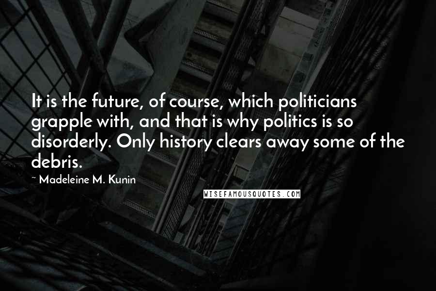 Madeleine M. Kunin Quotes: It is the future, of course, which politicians grapple with, and that is why politics is so disorderly. Only history clears away some of the debris.