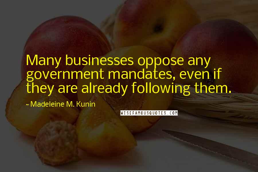 Madeleine M. Kunin Quotes: Many businesses oppose any government mandates, even if they are already following them.