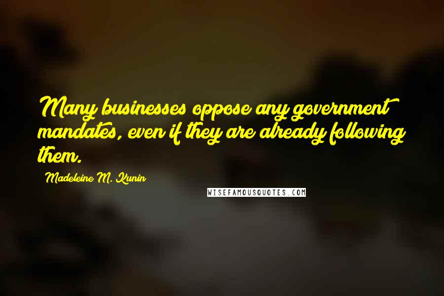 Madeleine M. Kunin Quotes: Many businesses oppose any government mandates, even if they are already following them.