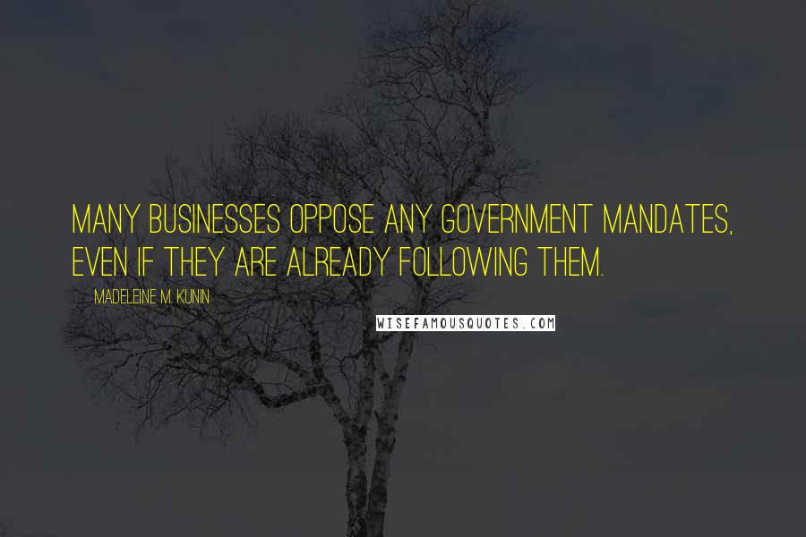 Madeleine M. Kunin Quotes: Many businesses oppose any government mandates, even if they are already following them.