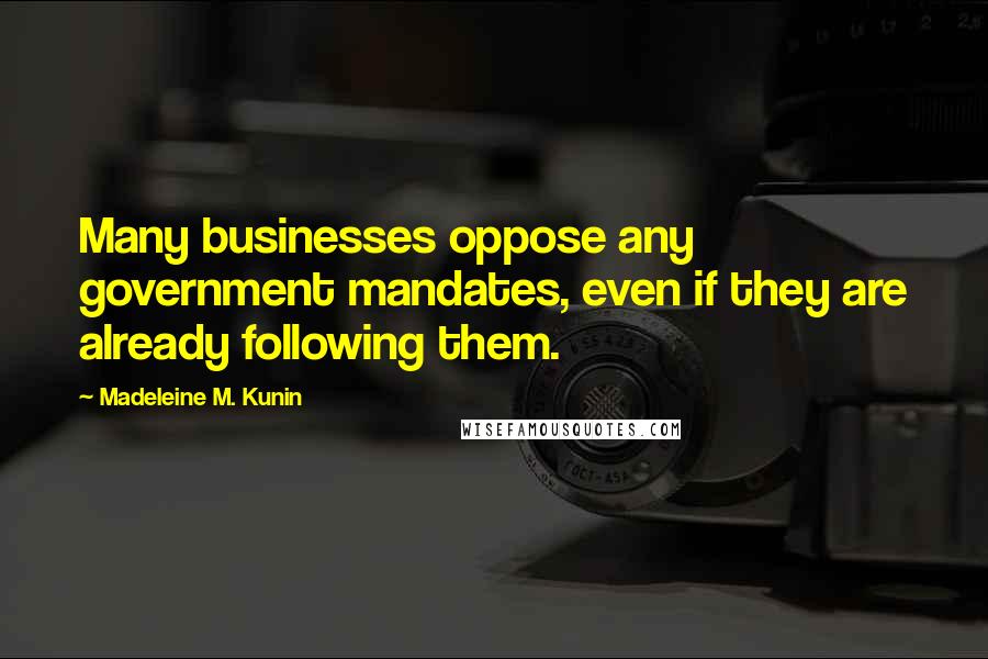 Madeleine M. Kunin Quotes: Many businesses oppose any government mandates, even if they are already following them.