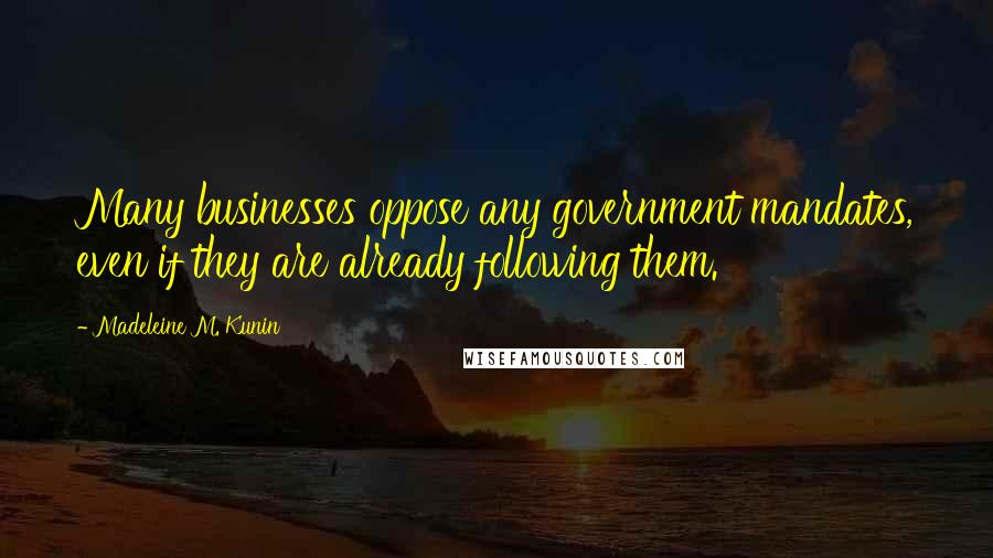 Madeleine M. Kunin Quotes: Many businesses oppose any government mandates, even if they are already following them.