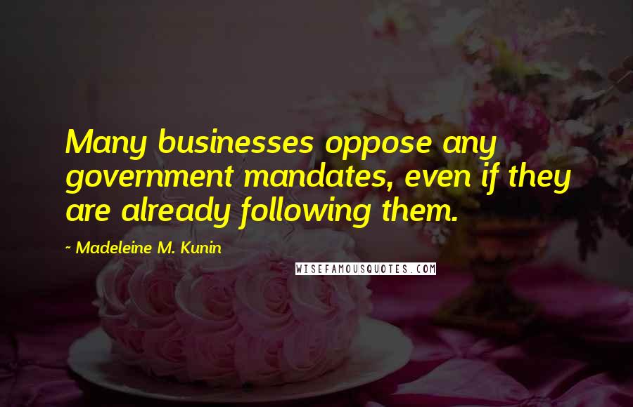 Madeleine M. Kunin Quotes: Many businesses oppose any government mandates, even if they are already following them.