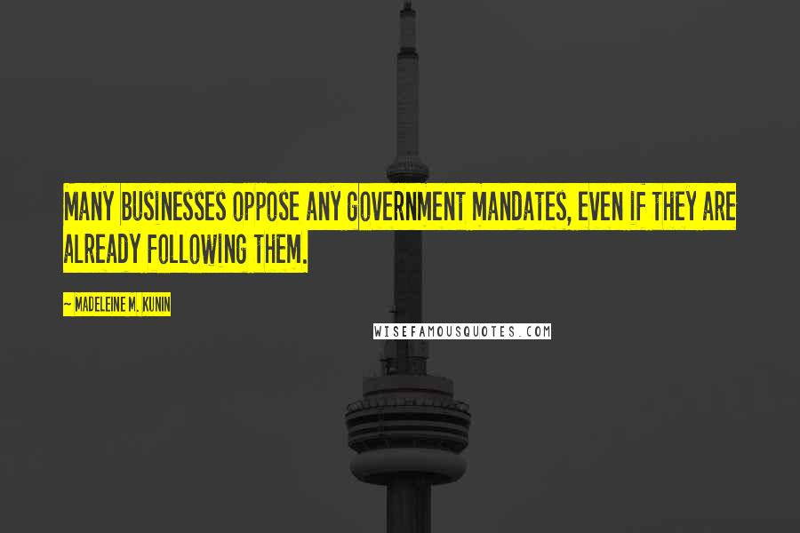 Madeleine M. Kunin Quotes: Many businesses oppose any government mandates, even if they are already following them.