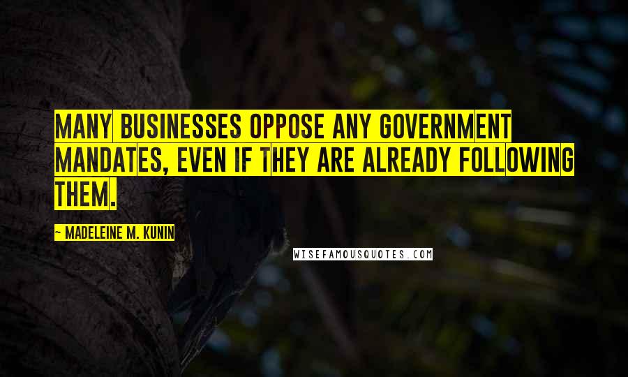 Madeleine M. Kunin Quotes: Many businesses oppose any government mandates, even if they are already following them.