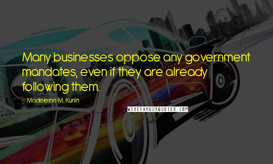 Madeleine M. Kunin Quotes: Many businesses oppose any government mandates, even if they are already following them.