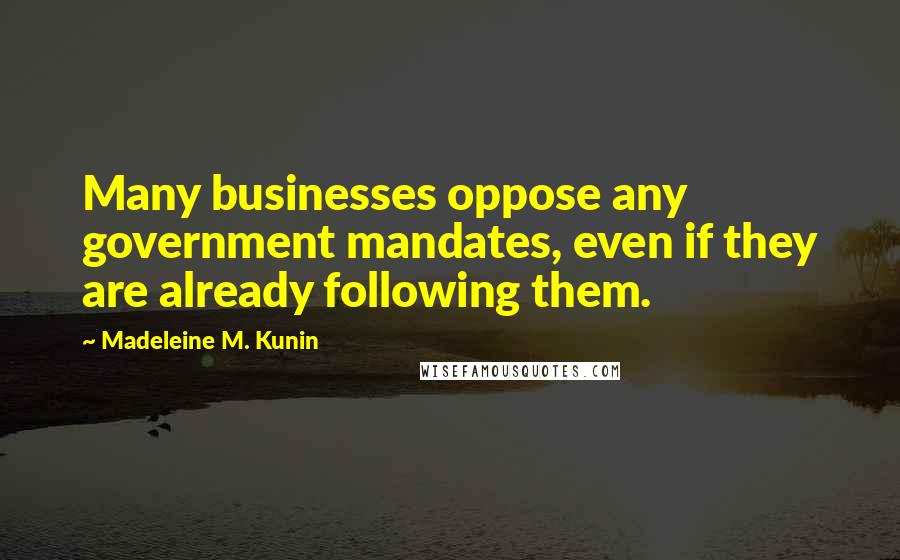 Madeleine M. Kunin Quotes: Many businesses oppose any government mandates, even if they are already following them.