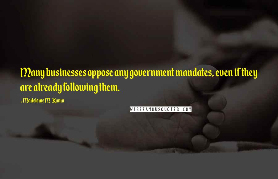 Madeleine M. Kunin Quotes: Many businesses oppose any government mandates, even if they are already following them.