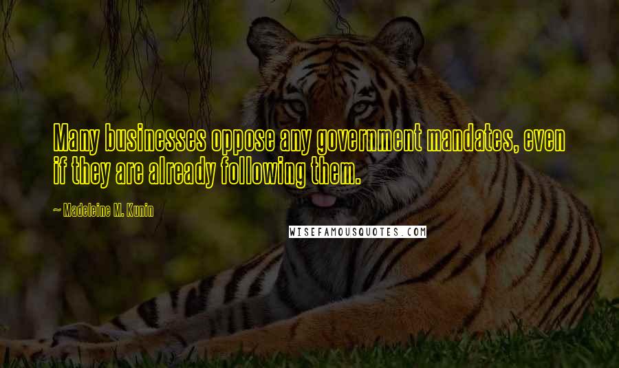 Madeleine M. Kunin Quotes: Many businesses oppose any government mandates, even if they are already following them.