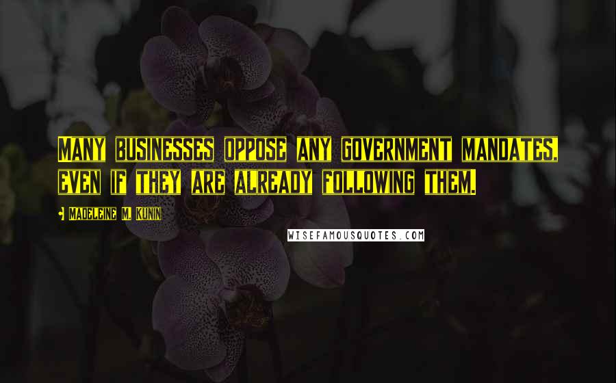 Madeleine M. Kunin Quotes: Many businesses oppose any government mandates, even if they are already following them.