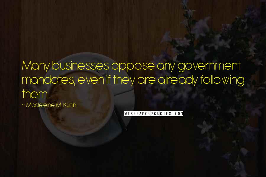 Madeleine M. Kunin Quotes: Many businesses oppose any government mandates, even if they are already following them.