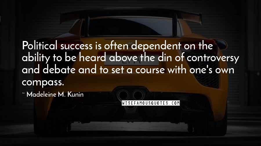 Madeleine M. Kunin Quotes: Political success is often dependent on the ability to be heard above the din of controversy and debate and to set a course with one's own compass.