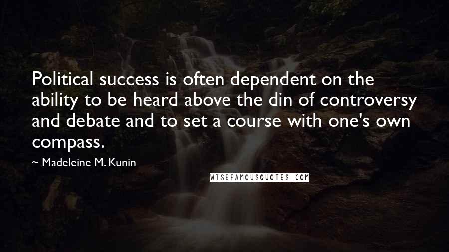 Madeleine M. Kunin Quotes: Political success is often dependent on the ability to be heard above the din of controversy and debate and to set a course with one's own compass.