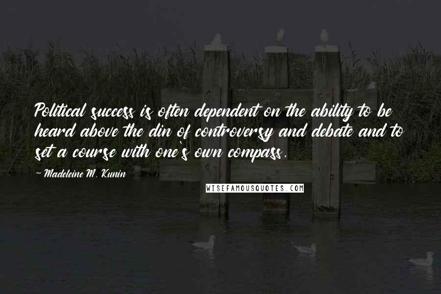 Madeleine M. Kunin Quotes: Political success is often dependent on the ability to be heard above the din of controversy and debate and to set a course with one's own compass.