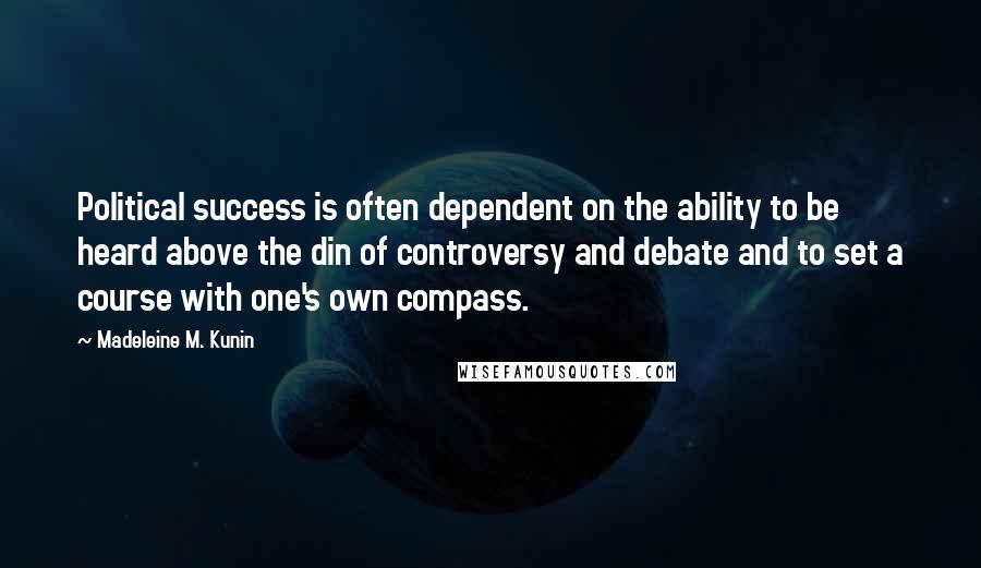 Madeleine M. Kunin Quotes: Political success is often dependent on the ability to be heard above the din of controversy and debate and to set a course with one's own compass.