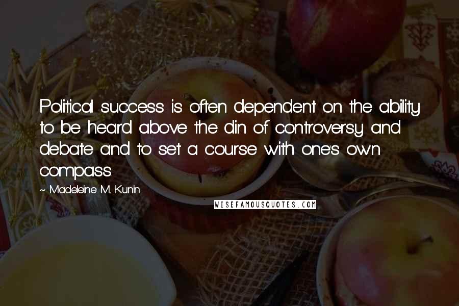 Madeleine M. Kunin Quotes: Political success is often dependent on the ability to be heard above the din of controversy and debate and to set a course with one's own compass.