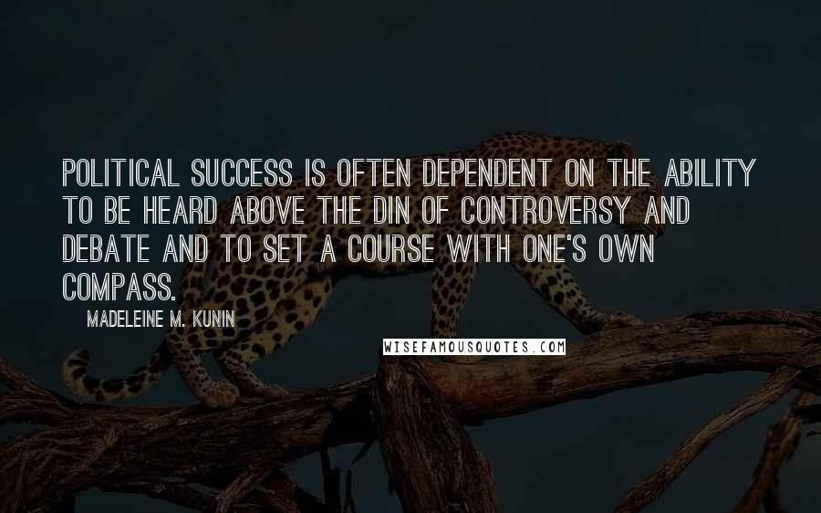 Madeleine M. Kunin Quotes: Political success is often dependent on the ability to be heard above the din of controversy and debate and to set a course with one's own compass.