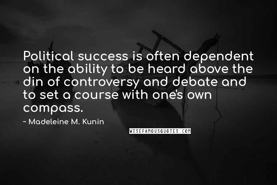 Madeleine M. Kunin Quotes: Political success is often dependent on the ability to be heard above the din of controversy and debate and to set a course with one's own compass.