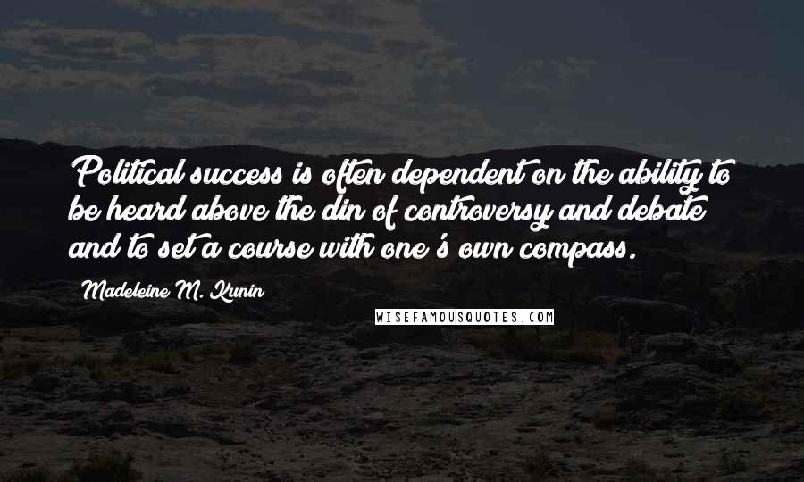 Madeleine M. Kunin Quotes: Political success is often dependent on the ability to be heard above the din of controversy and debate and to set a course with one's own compass.