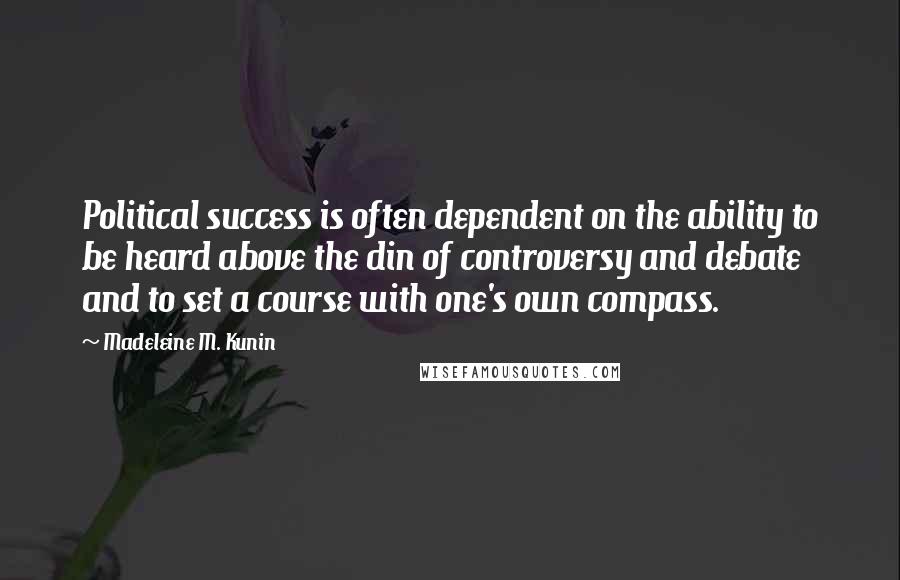 Madeleine M. Kunin Quotes: Political success is often dependent on the ability to be heard above the din of controversy and debate and to set a course with one's own compass.