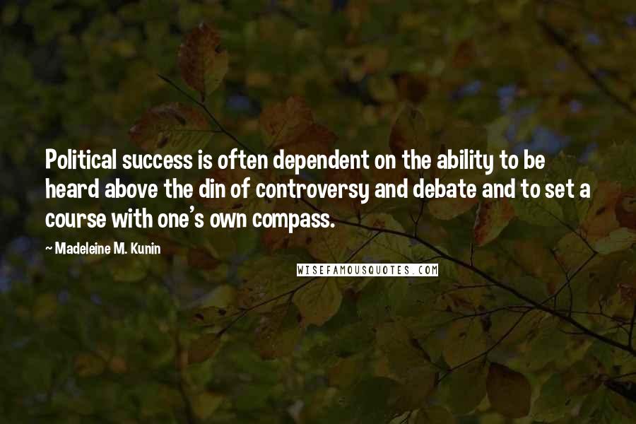 Madeleine M. Kunin Quotes: Political success is often dependent on the ability to be heard above the din of controversy and debate and to set a course with one's own compass.