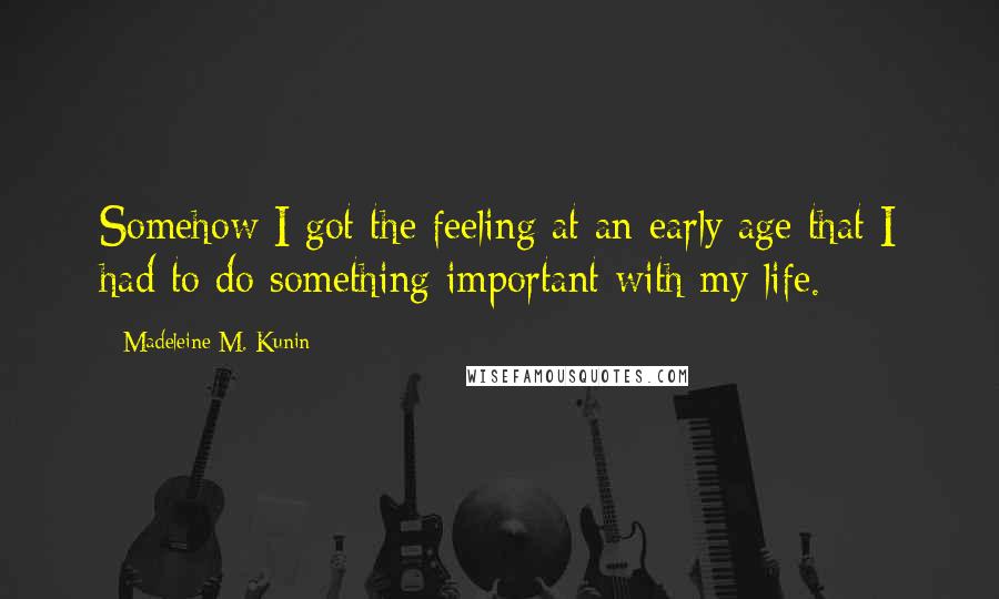 Madeleine M. Kunin Quotes: Somehow I got the feeling at an early age that I had to do something important with my life.