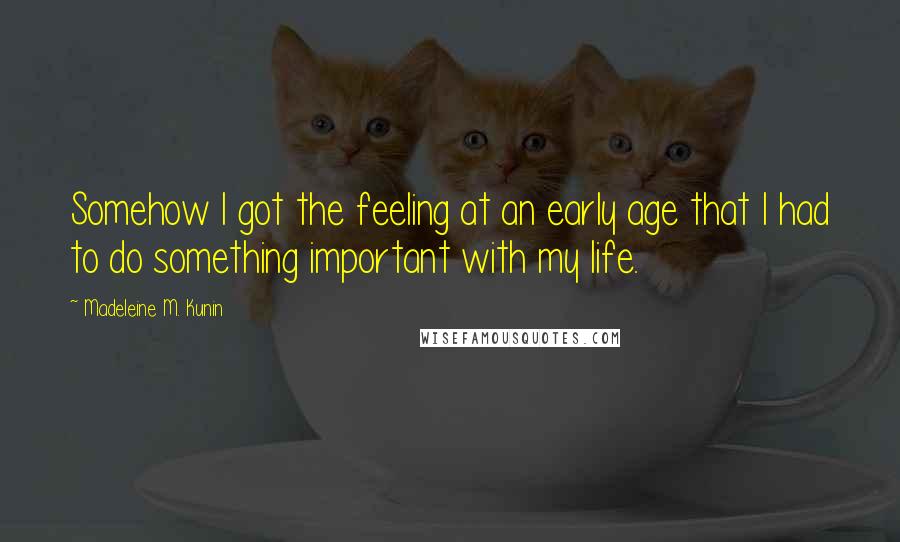 Madeleine M. Kunin Quotes: Somehow I got the feeling at an early age that I had to do something important with my life.