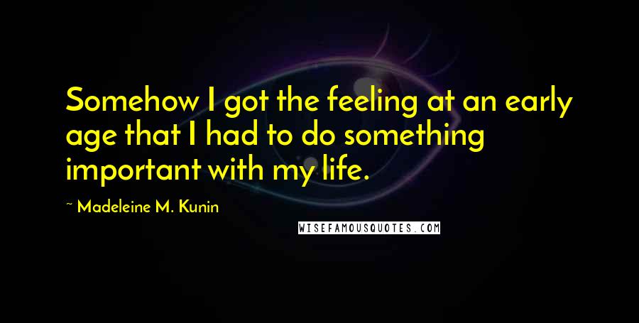 Madeleine M. Kunin Quotes: Somehow I got the feeling at an early age that I had to do something important with my life.