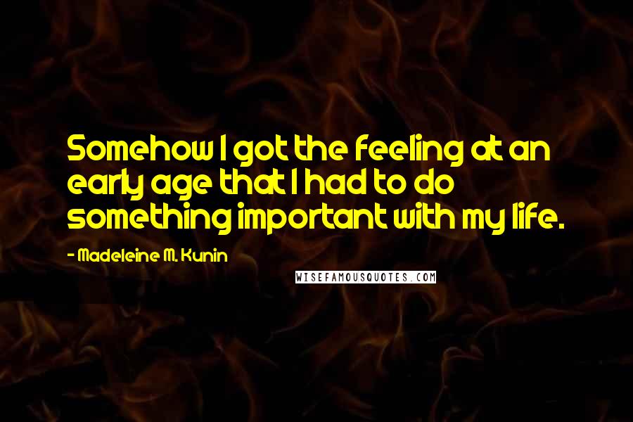 Madeleine M. Kunin Quotes: Somehow I got the feeling at an early age that I had to do something important with my life.