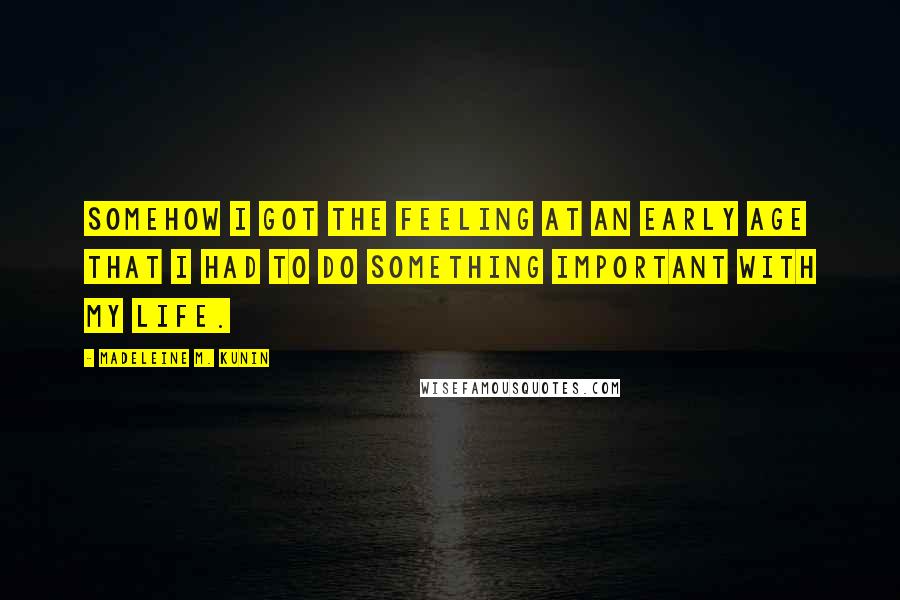 Madeleine M. Kunin Quotes: Somehow I got the feeling at an early age that I had to do something important with my life.