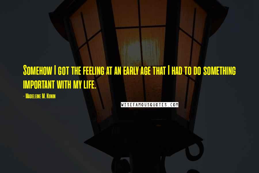 Madeleine M. Kunin Quotes: Somehow I got the feeling at an early age that I had to do something important with my life.