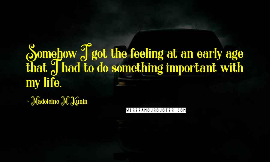 Madeleine M. Kunin Quotes: Somehow I got the feeling at an early age that I had to do something important with my life.