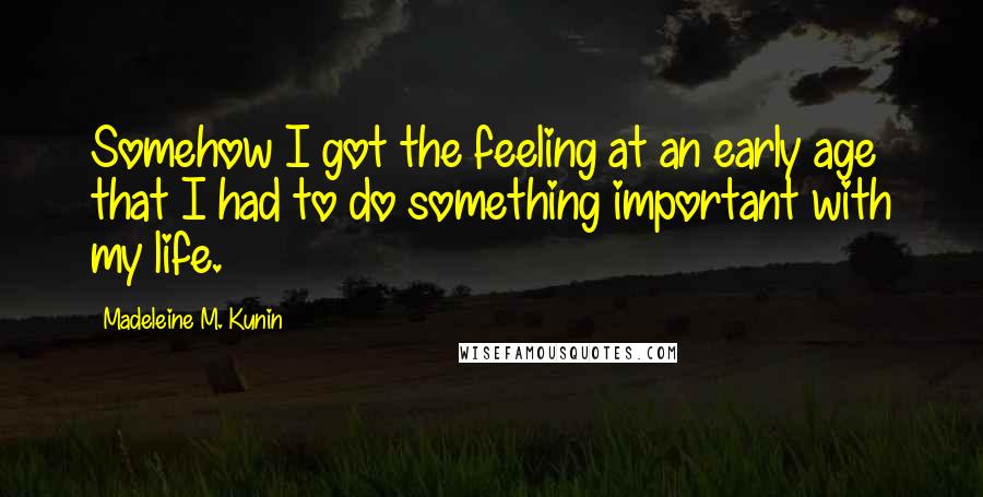 Madeleine M. Kunin Quotes: Somehow I got the feeling at an early age that I had to do something important with my life.