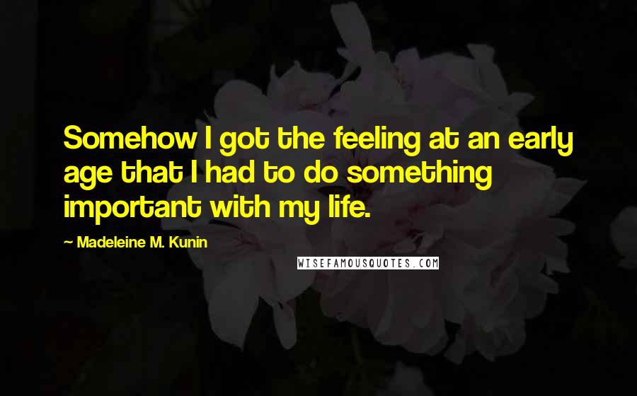 Madeleine M. Kunin Quotes: Somehow I got the feeling at an early age that I had to do something important with my life.