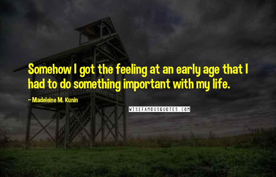 Madeleine M. Kunin Quotes: Somehow I got the feeling at an early age that I had to do something important with my life.