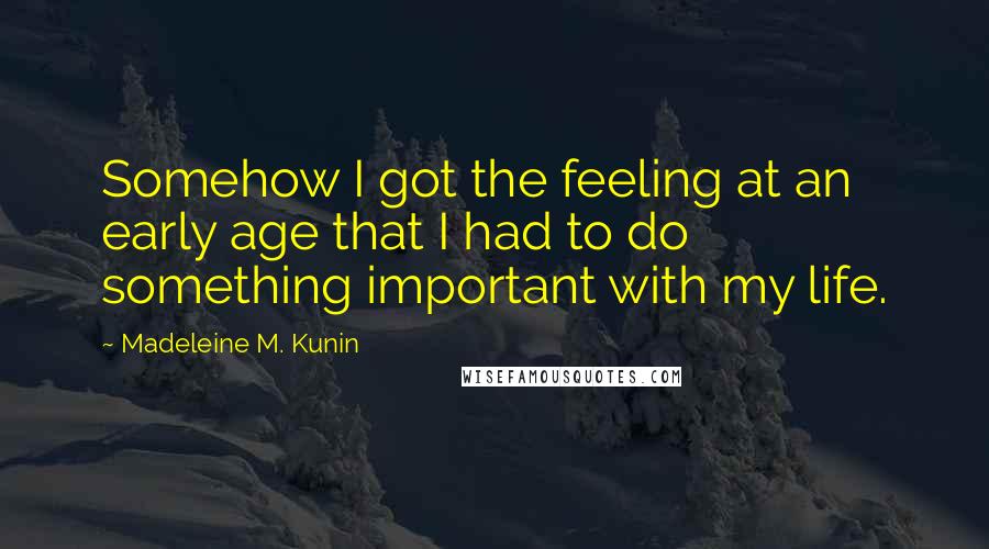 Madeleine M. Kunin Quotes: Somehow I got the feeling at an early age that I had to do something important with my life.